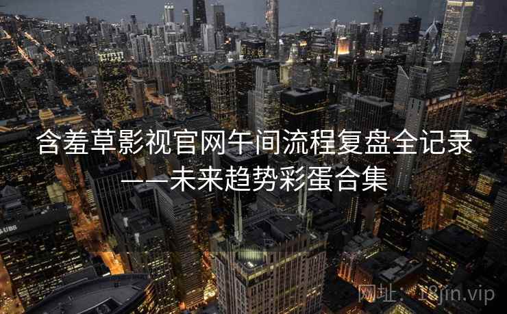 含羞草影视官网午间流程复盘全记录——未来趋势彩蛋合集