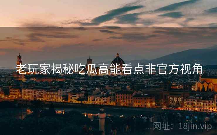 老玩家揭秘吃瓜高能看点非官方视角
