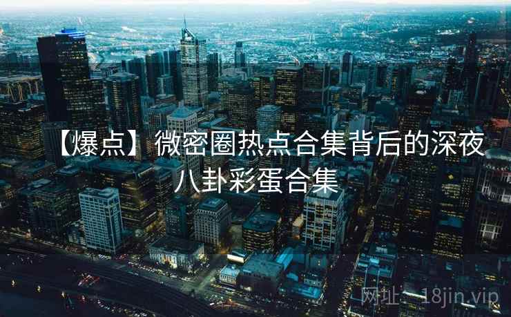 【爆点】微密圈热点合集背后的深夜八卦彩蛋合集
