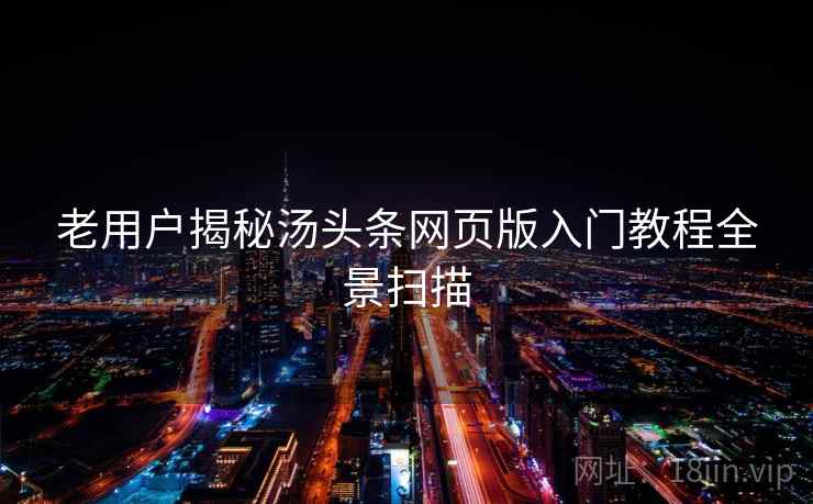 老用户揭秘汤头条网页版入门教程全景扫描