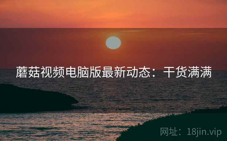 蘑菇视频电脑版最新动态：干货满满