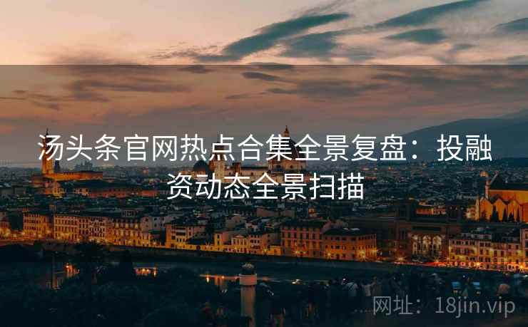 汤头条官网热点合集全景复盘：投融资动态全景扫描