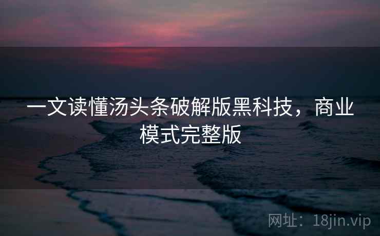一文读懂汤头条破解版黑科技，商业模式完整版