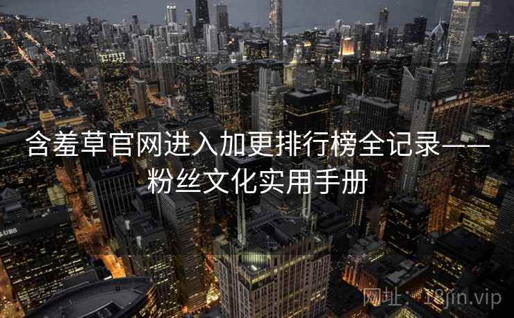 含羞草官网进入加更排行榜全记录——粉丝文化实用手册
