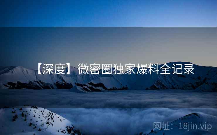 【深度】微密圈独家爆料全记录