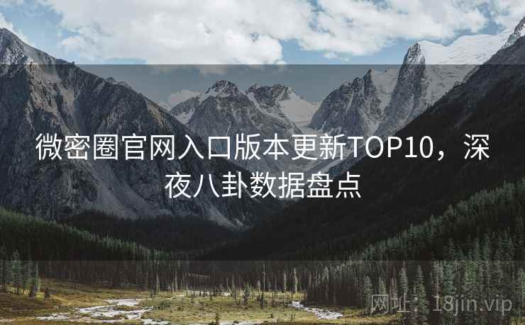 微密圈官网入口版本更新TOP10，深夜八卦数据盘点