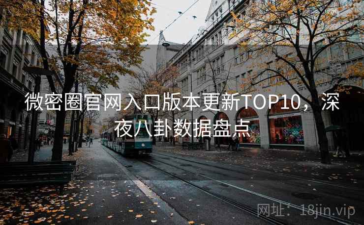 微密圈官网入口版本更新TOP10，深夜八卦数据盘点