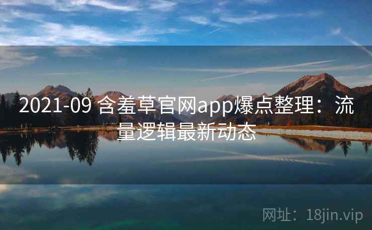 2021-09 含羞草官网app爆点整理：流量逻辑最新动态