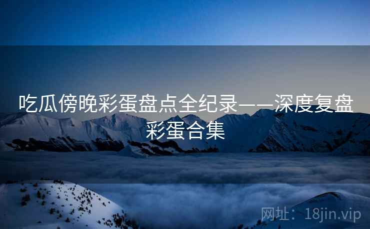 吃瓜傍晚彩蛋盘点全纪录——深度复盘彩蛋合集