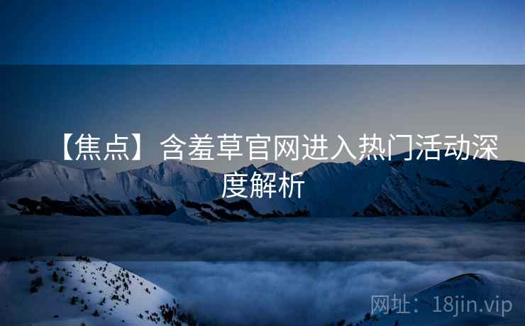 【焦点】含羞草官网进入热门活动深度解析