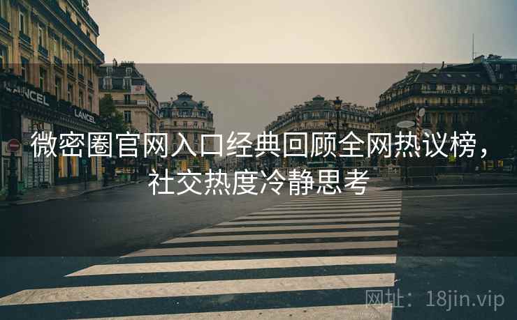 微密圈官网入口经典回顾全网热议榜，社交热度冷静思考
