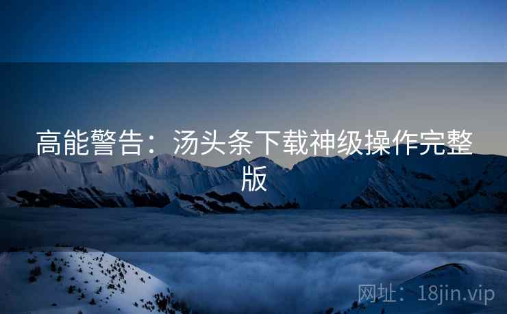 高能警告：汤头条下载神级操作完整版