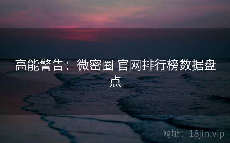 高能警告：微密圈 官网排行榜数据盘点