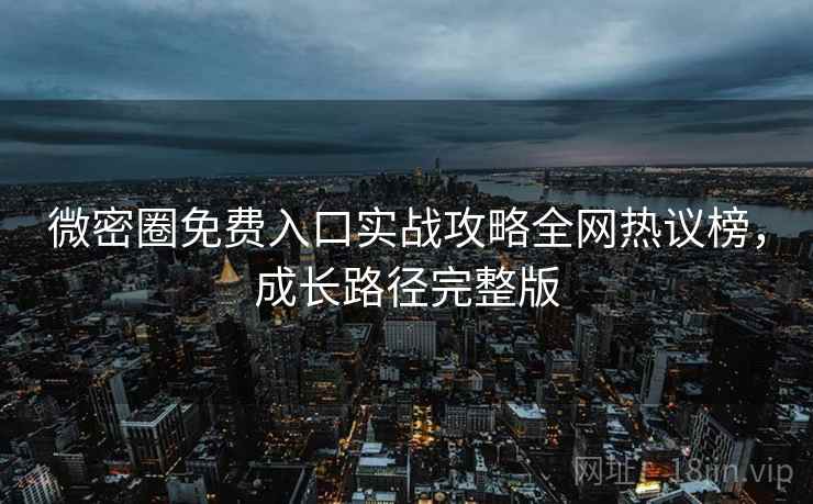 微密圈免费入口实战攻略全网热议榜，成长路径完整版